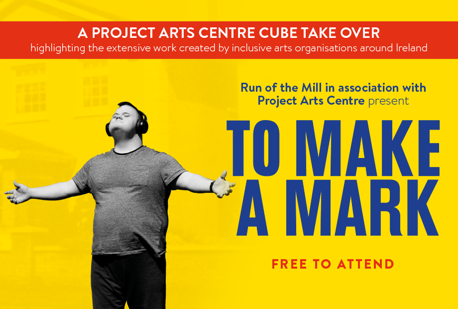A yellow graphic with a red banner which reads 'A PROJECT ARTS CENTRE CUBE TAKE OVER highlighting the extensive work created by inclusive arts organisations around Ireland. The rest of the graphic is yellow with blue text overlaid onto it which reads ' Run of the Mill in association with Project Arts Centre present TO MAKE A MARK, FREE TO ATTEND'. There is a black and white photo of Mark Smith overlaid onto the graphic. Mark has his arms spread out and his head tilted back. He is wearing headphones, a short sleeved t-shirt and dark trousers.