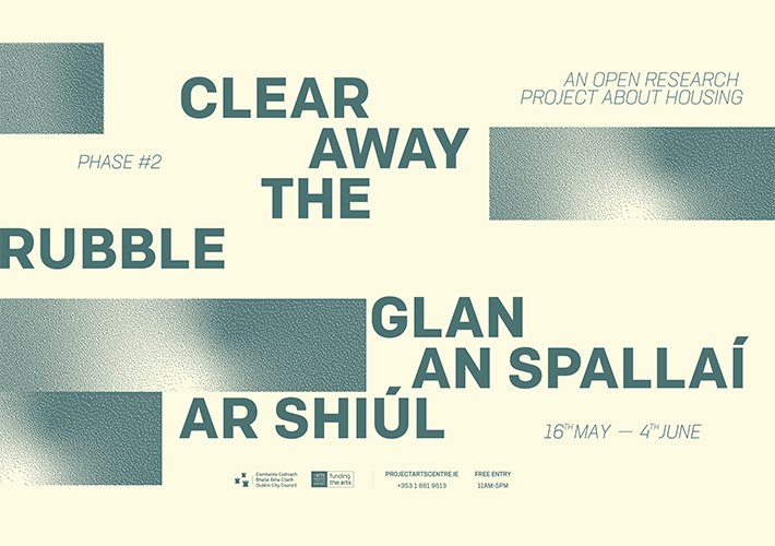 A graphic with a cream background. Text on it reads "Clear Away the Rubble / Glan an Spallaí ar Shiúl. An Open Reasearch Project About Housing. Phase #2. 16 May - 4 June. Free Entry. 11am-5pm. Projectartscentre.ie. +353 1 881 9613." At the bottom are the logos for Dublin City Council and the Arts Council.